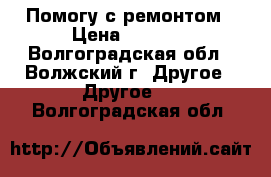 Помогу с ремонтом › Цена ­ 1 000 - Волгоградская обл., Волжский г. Другое » Другое   . Волгоградская обл.